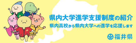 県内大学進学支援制度の紹介　県内高校から県内大学への進学を応援します。　福井県のサイトへ飛びます
